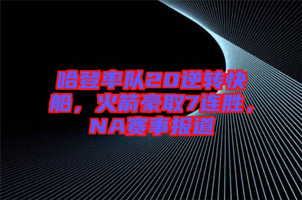 哈登率隊(duì)20逆轉(zhuǎn)快船，火箭豪取7連勝，NA賽事報(bào)道