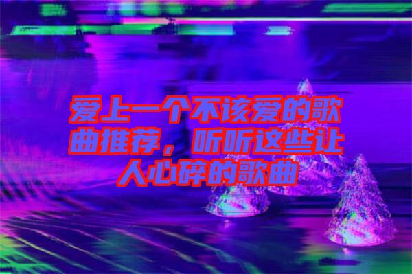 愛上一個不該愛的歌曲推薦，聽聽這些讓人心碎的歌曲