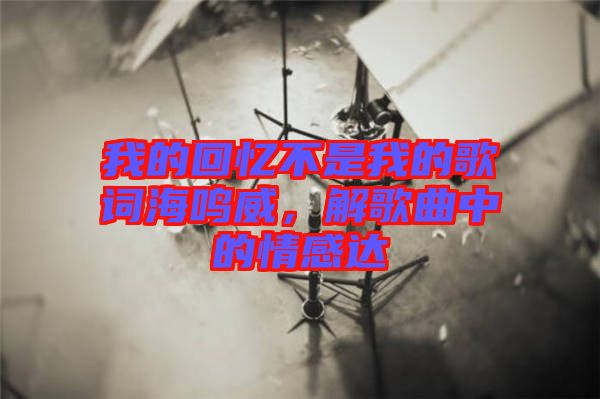 我的回憶不是我的歌詞海鳴威，解歌曲中的情感達(dá)