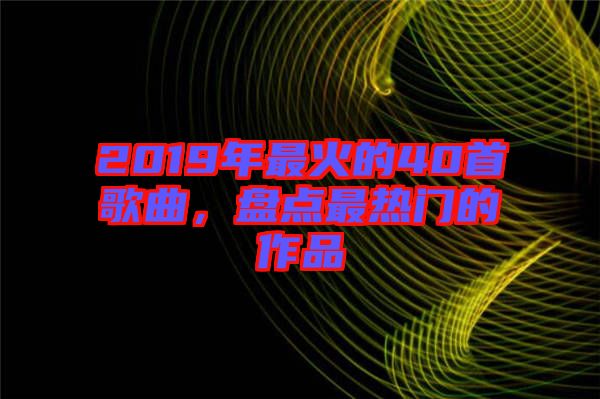 2019年最火的40首歌曲，盤點(diǎn)最熱門的作品