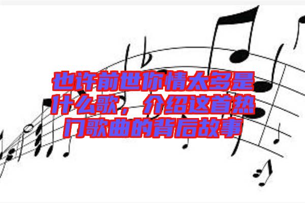 也許前世你情太多是什么歌，介紹這首熱門歌曲的背后故事