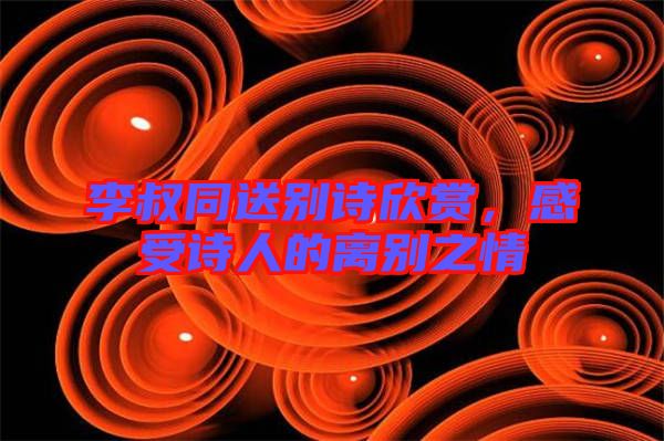 李叔同送別詩(shī)欣賞，感受詩(shī)人的離別之情