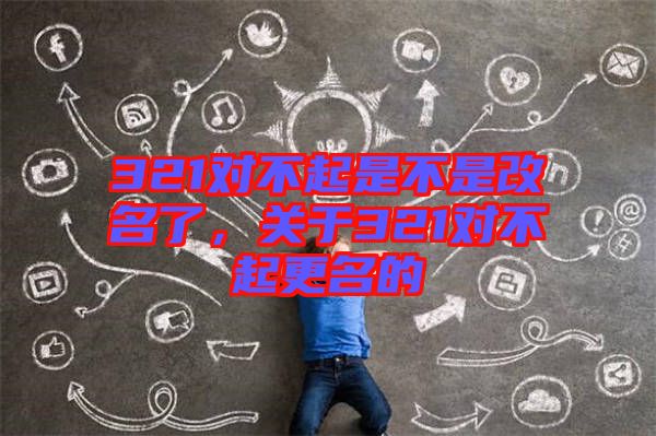 321對不起是不是改名了，關(guān)于321對不起更名的