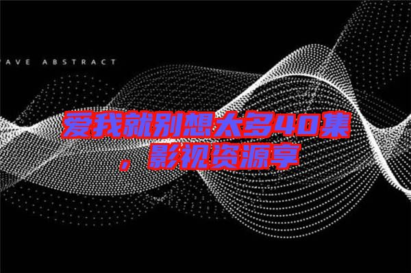 愛我就別想太多40集，影視資源享