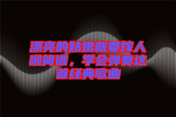 漂亮的姑娘就要嫁人啦簡譜，學(xué)會彈奏這首經(jīng)典歌曲