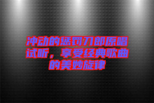 沖動的懲罰刀郎原唱試聽，享受經(jīng)典歌曲的美妙旋律
