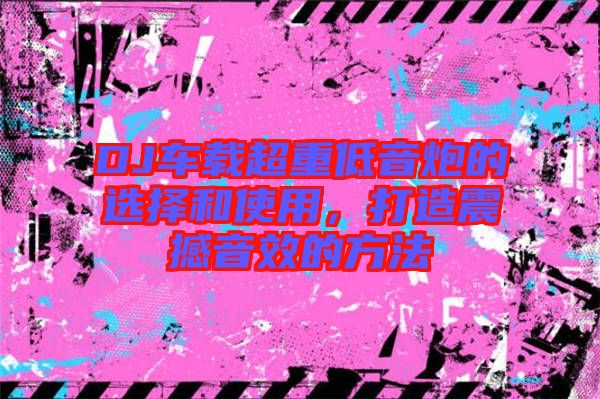 DJ車載超重低音炮的選擇和使用，打造震撼音效的方法