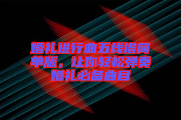 婚禮進(jìn)行曲五線譜簡單版，讓你輕松彈奏婚禮必備曲目