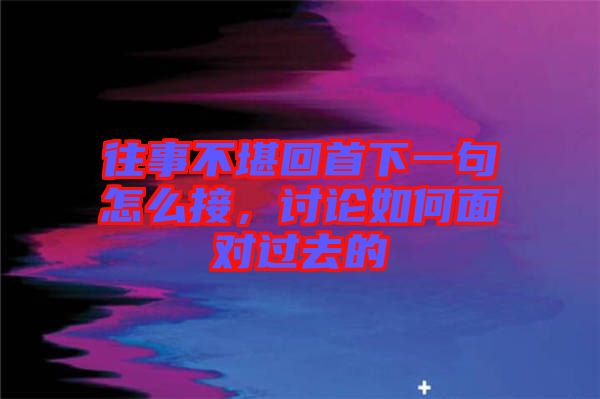 往事不堪回首下一句怎么接，討論如何面對過去的