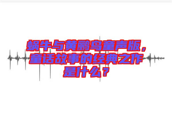 蝸牛與黃鸝鳥童聲版，童話故事的經(jīng)典之作是什么？