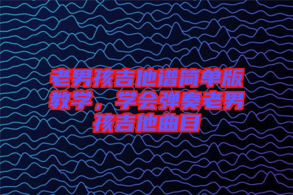 老男孩吉他譜簡(jiǎn)單版教學(xué)，學(xué)會(huì)彈奏老男孩吉他曲目