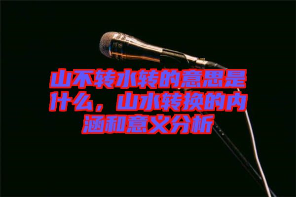 山不轉(zhuǎn)水轉(zhuǎn)的意思是什么，山水轉(zhuǎn)換的內(nèi)涵和意義分析