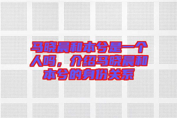 馬曉晨和本兮是一個人嗎，介紹馬曉晨和本兮的身份關(guān)系