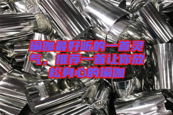 瑜伽最好聽的一首靈氣，推薦一首讓你放松身心的瑜伽
