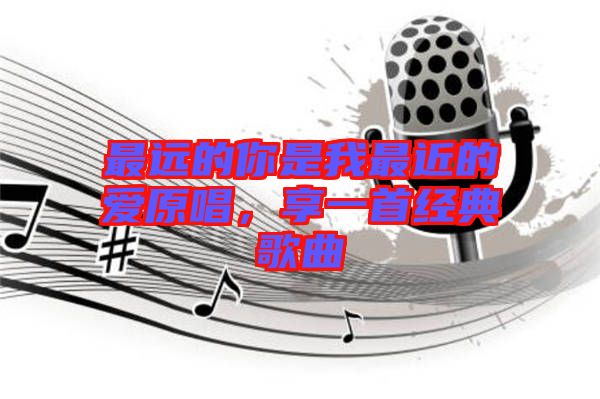 最遠的你是我最近的愛原唱，享一首經典歌曲