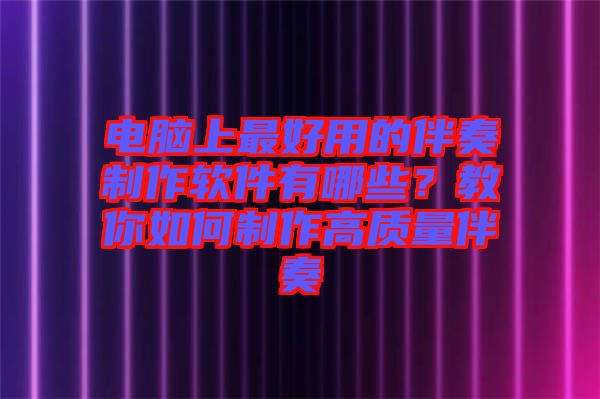 電腦上最好用的伴奏制作軟件有哪些？教你如何制作高質(zhì)量伴奏