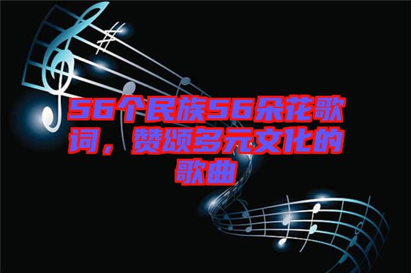 56個(gè)民族56朵花歌詞，贊頌多元文化的歌曲