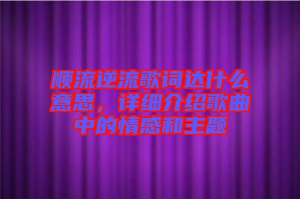 順流逆流歌詞達(dá)什么意思，詳細(xì)介紹歌曲中的情感和主題