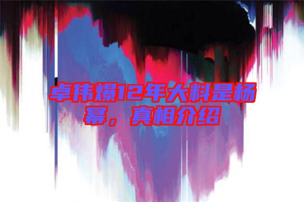 卓偉爆12年大料是楊冪，真相介紹