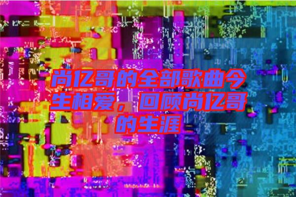 尚億哥的全部歌曲今生相愛(ài)，回顧尚億哥的生涯