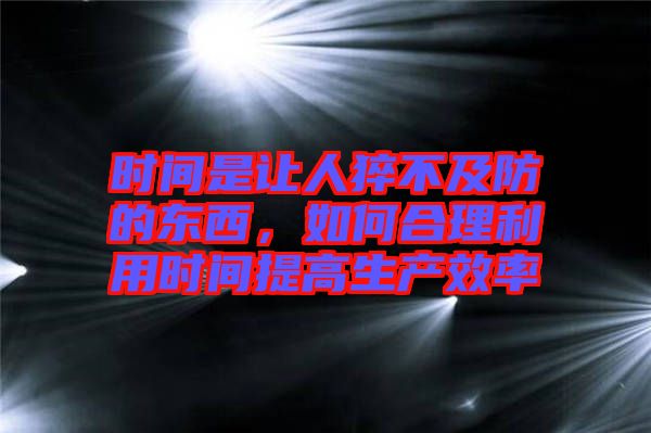時(shí)間是讓人猝不及防的東西，如何合理利用時(shí)間提高生產(chǎn)效率