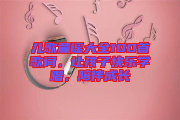 兒歌童謠大全100首歌詞，讓孩子快樂(lè)學(xué)唱，陪伴成長(zhǎng)