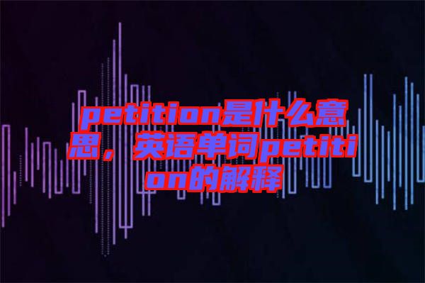 petition是什么意思，英語單詞petition的解釋