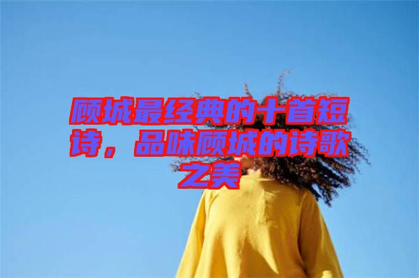 顧城最經(jīng)典的十首短詩，品味顧城的詩歌之美