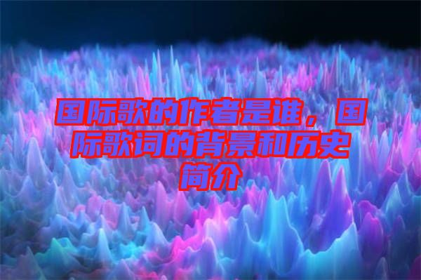 國(guó)際歌的作者是誰，國(guó)際歌詞的背景和歷史簡(jiǎn)介