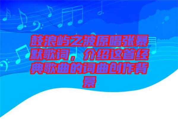 鼓浪嶼之波原唱張暴默歌詞，介紹這首經(jīng)典歌曲的詞曲創(chuàng)作背景