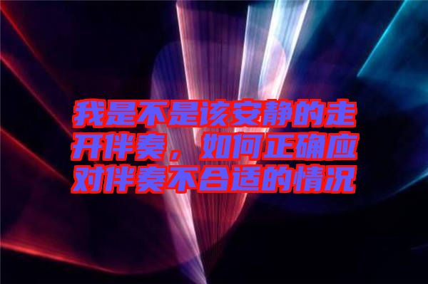我是不是該安靜的走開伴奏，如何正確應(yīng)對伴奏不合適的情況