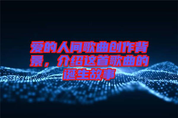 愛的人間歌曲創(chuàng)作背景，介紹這首歌曲的誕生故事