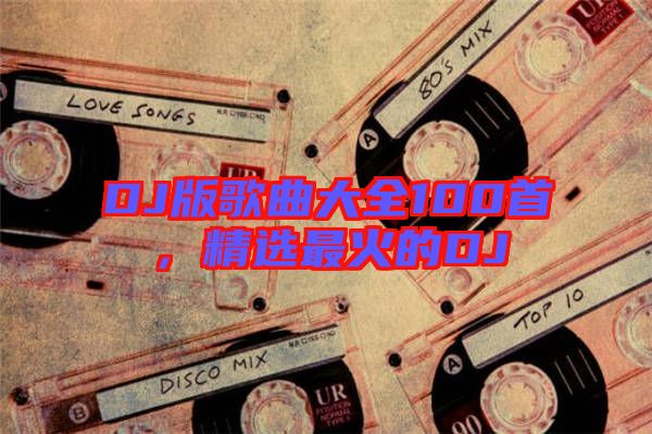 DJ版歌曲大全100首，精選最火的DJ