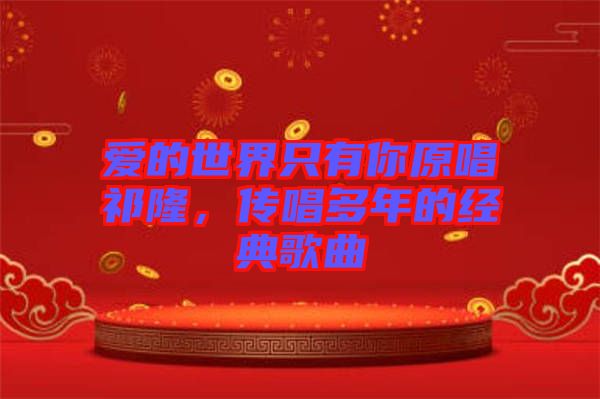 愛的世界只有你原唱祁隆，傳唱多年的經(jīng)典歌曲