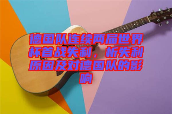 德國(guó)隊(duì)連續(xù)兩屆世界杯首戰(zhàn)失利，析失利原因及對(duì)德國(guó)隊(duì)的影響