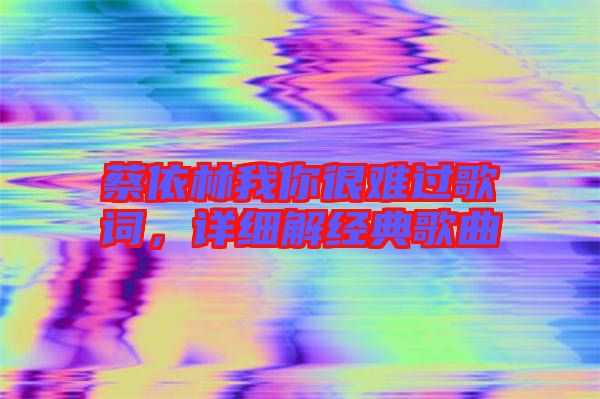 蔡依林我你很難過歌詞，詳細(xì)解經(jīng)典歌曲