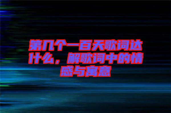 第幾個(gè)一百天歌詞達(dá)什么，解歌詞中的情感與寓意