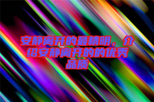 安靜離開的最精明，介紹安靜離開的的優(yōu)秀品質