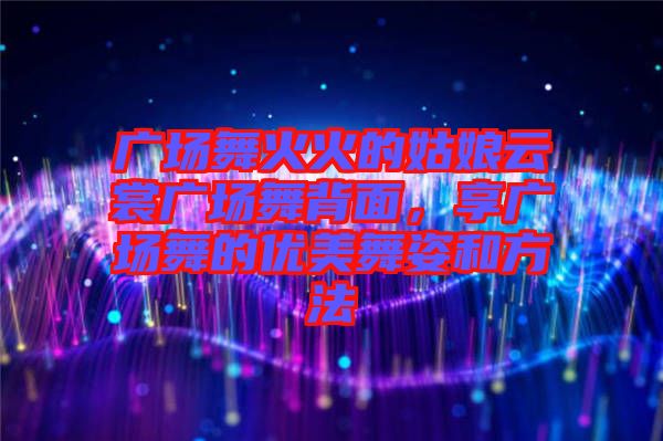 廣場(chǎng)舞火火的姑娘云裳廣場(chǎng)舞背面，享廣場(chǎng)舞的優(yōu)美舞姿和方法