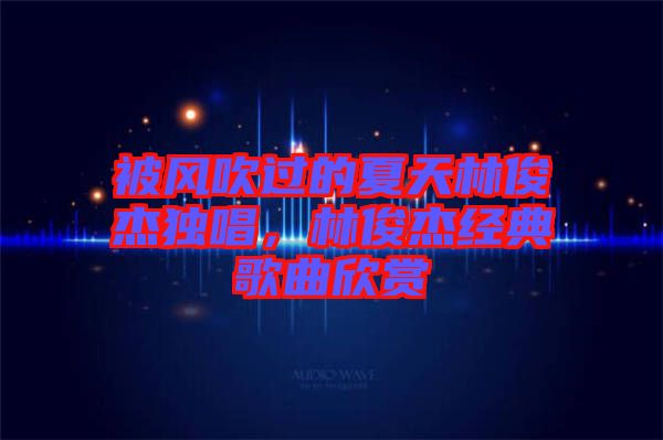 被風(fēng)吹過(guò)的夏天林俊杰獨(dú)唱，林俊杰經(jīng)典歌曲欣賞