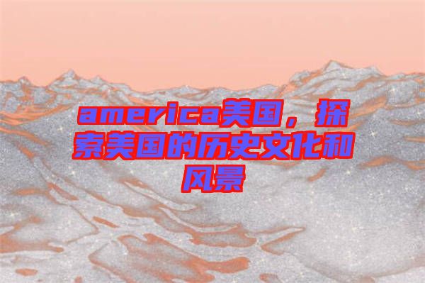 america美國，探索美國的歷史文化和風(fēng)景