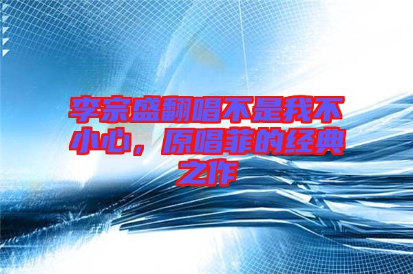 李宗盛翻唱不是我不小心，原唱菲的經(jīng)典之作