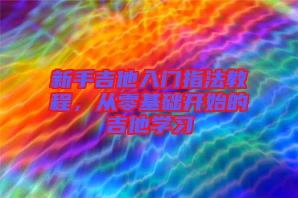 新手吉他入門指法教程，從零基礎(chǔ)開始的吉他學(xué)習(xí)