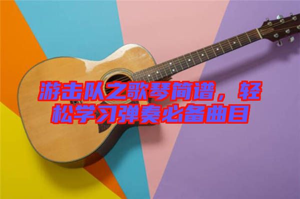游擊隊(duì)之歌琴簡(jiǎn)譜，輕松學(xué)習(xí)彈奏必備曲目