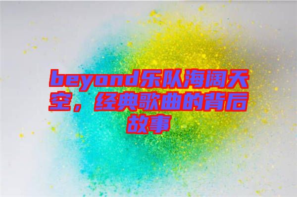 beyond樂隊海闊天空，經(jīng)典歌曲的背后故事