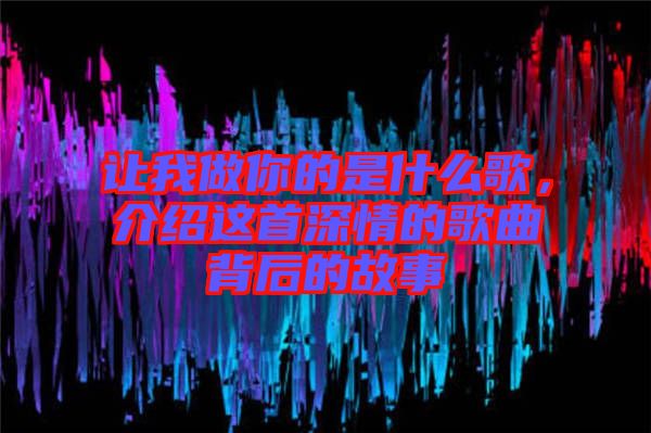 讓我做你的是什么歌，介紹這首深情的歌曲背后的故事