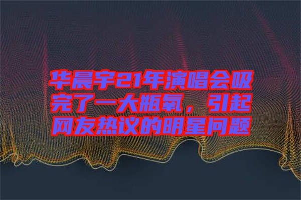 華晨宇21年演唱會(huì)吸完了一大瓶氧，引起網(wǎng)友熱議的明星問題