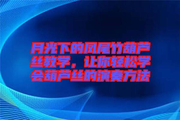月光下的鳳尾竹葫蘆絲教學，讓你輕松學會葫蘆絲的演奏方法