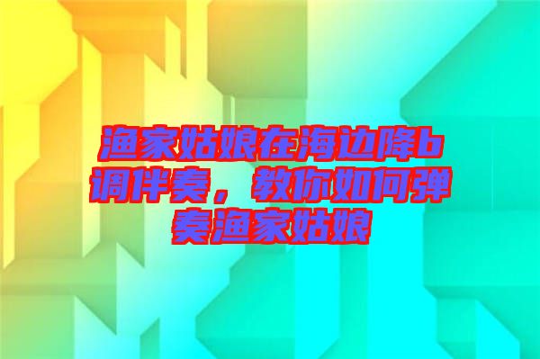 漁家姑娘在海邊降b調伴奏，教你如何彈奏漁家姑娘