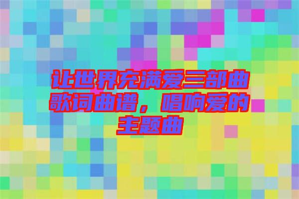讓世界充滿(mǎn)愛(ài)三部曲歌詞曲譜，唱響愛(ài)的主題曲